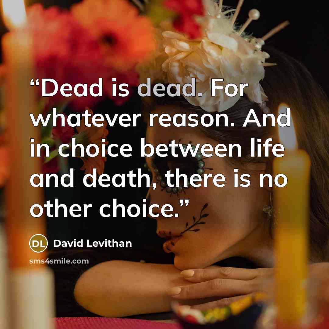 “Dead is dead. For whatever reason. And in choice between life and death, there is no other choice.” quote by David Levithan