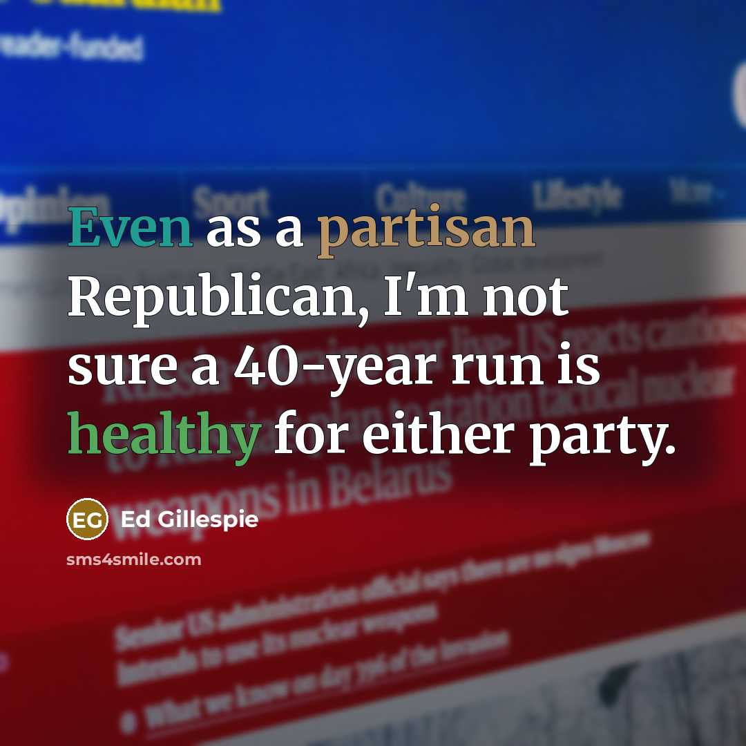 “Even as a partisan Republican, I'm not sure a 40-year run is healthy for either party.” quote by Ed Gillespie