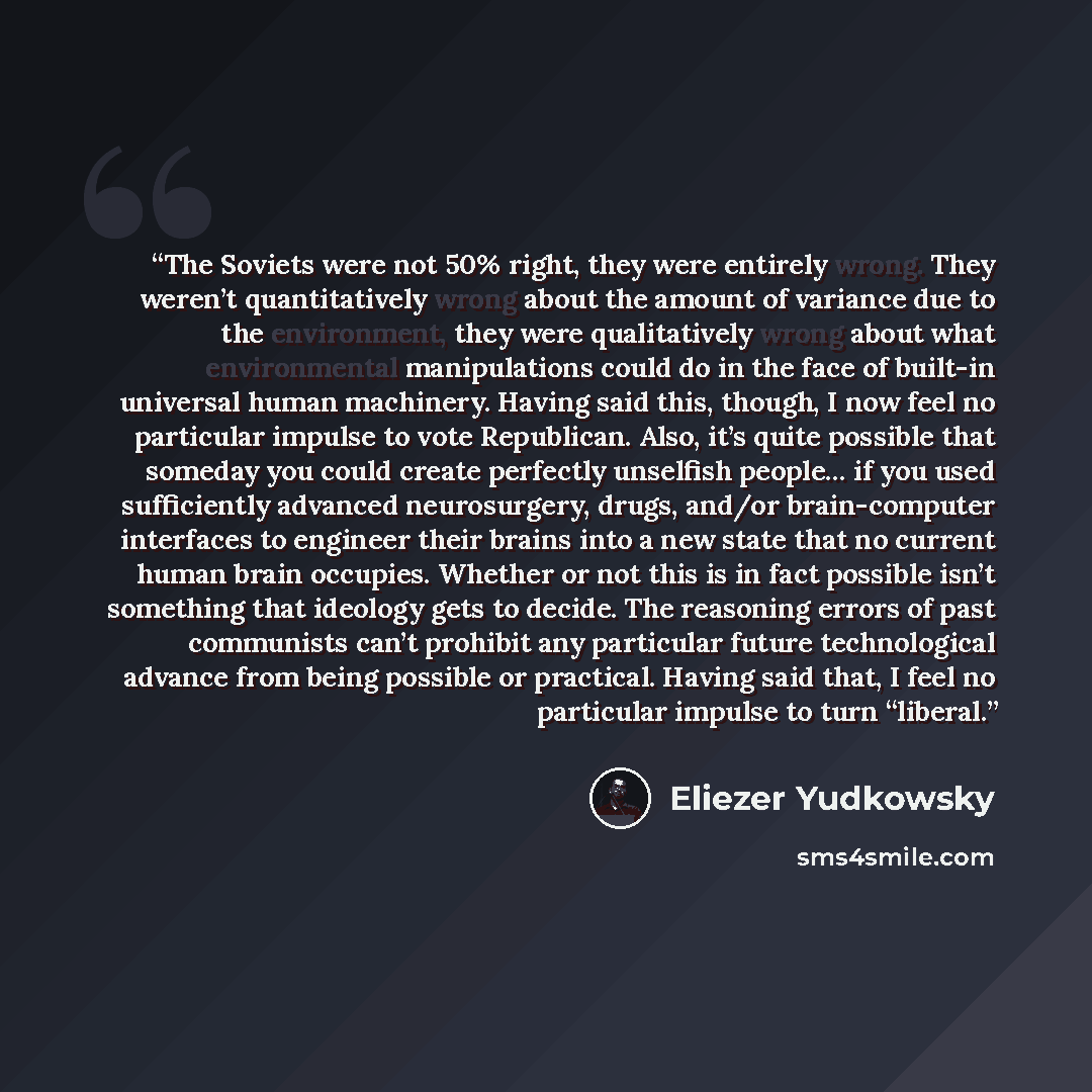 “The Soviets were not 50% right, they were entirely wrong. They weren’t quantitatively wrong about the amount of variance due to the environment, they were qualitatively wrong about what environmental manipulations could do in the face of built-in universal human machinery. Having said this…” quote by Eliezer Yudkowsky