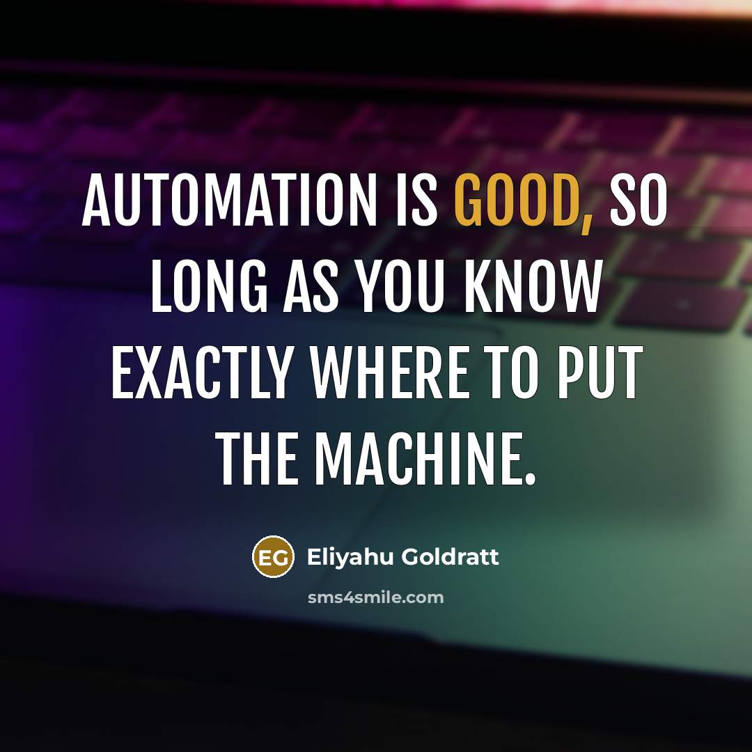 “Automation is good, so long as you know exactly where to put the machine.” quote by Eliyahu Goldratt