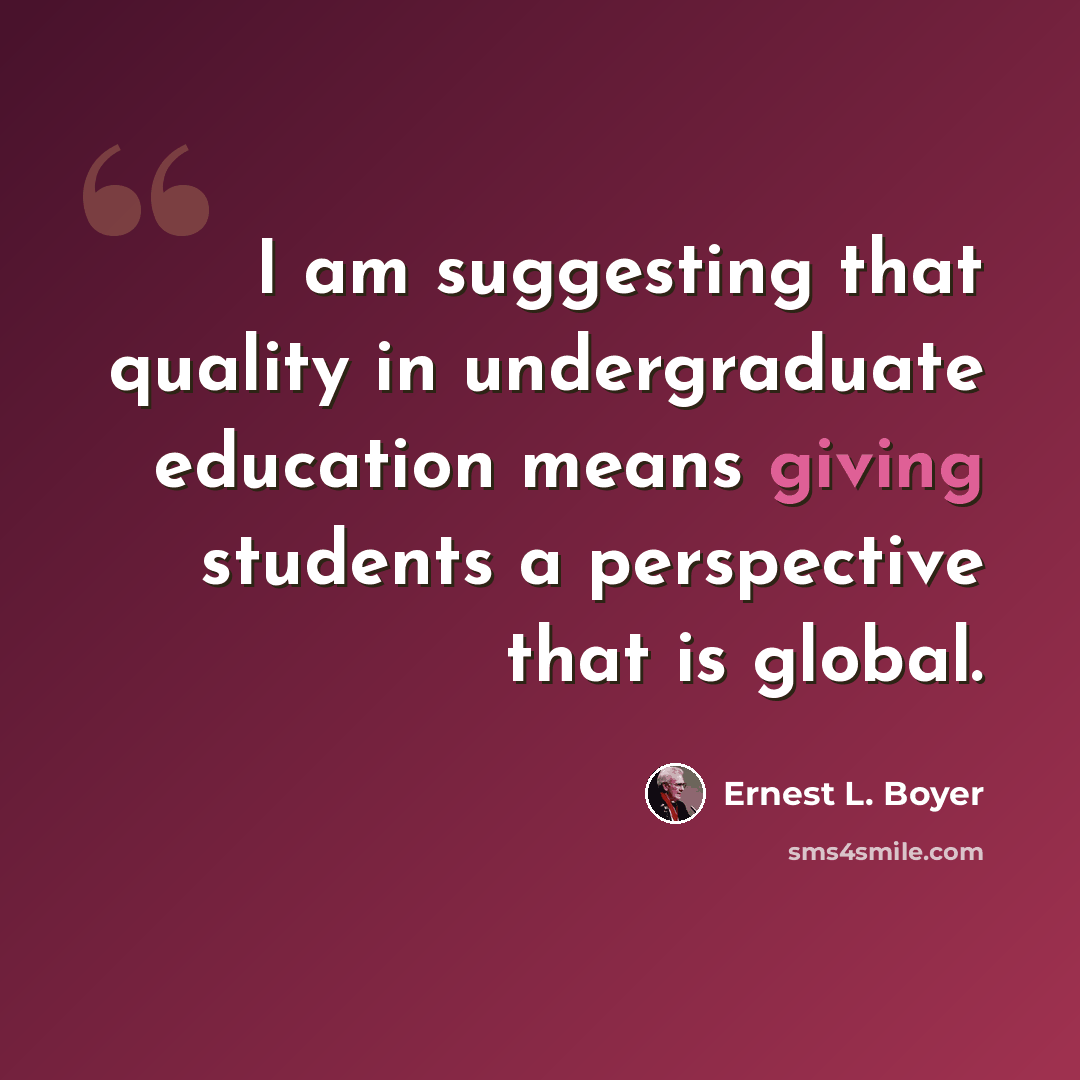 “I am suggesting that quality in undergraduate education means giving students a perspective that is global.” quote by Ernest L. Boyer