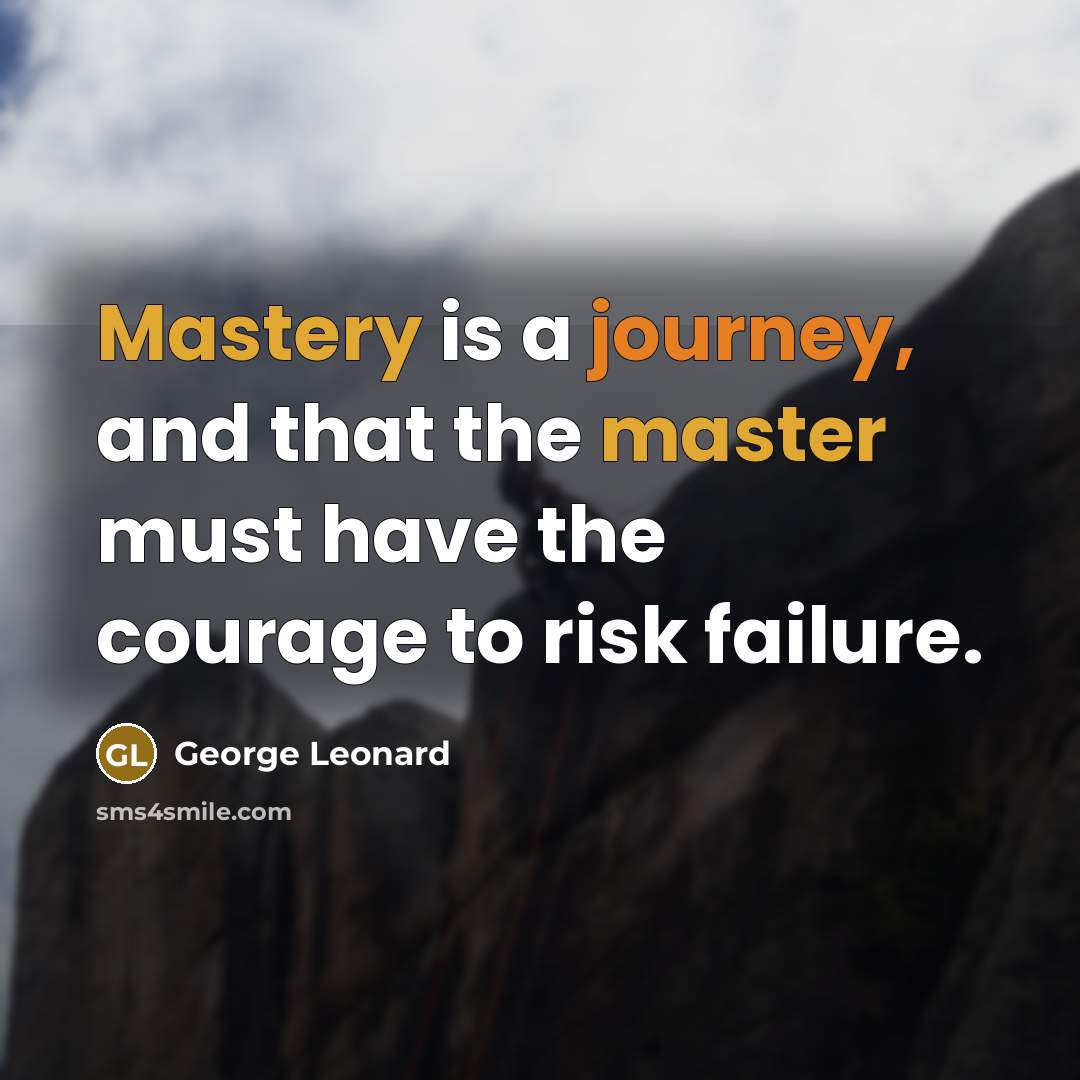 “Mastery is a journey, and that the master must have the courage to risk failure.” quote by George Leonard