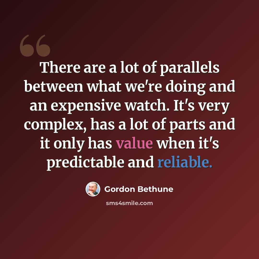 “There are a lot of parallels between what we're doing and an expensive watch. It's very complex, has a lot of parts and it only has value when it's predictable and reliable.” quote by Gordon Bethune
