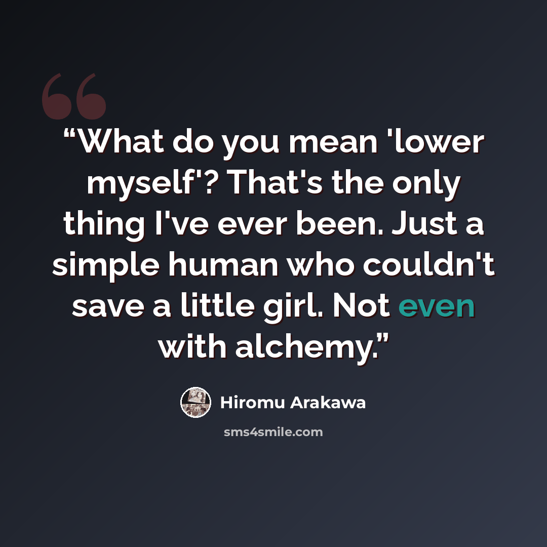 “What do you mean 'lower myself'? That's the only thing I've ever been. Just a simple human who couldn't save a little girl. Not even with alchemy.” quote by Hiromu Arakawa