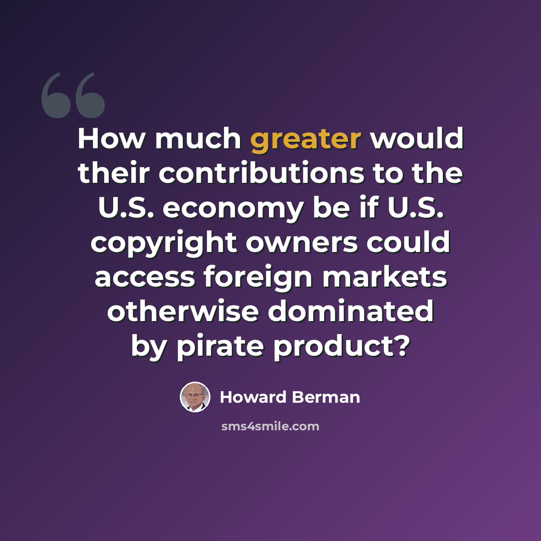 “How much greater would their contributions to the U.S. economy be if U.S. copyright owners could access foreign markets otherwise dominated by pirate product?” quote by Howard Berman