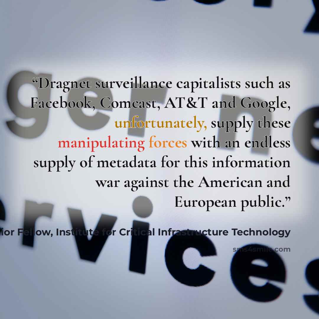 “Dragnet surveillance capitalists such as Facebook, Comcast, AT&T and Google, unfortunately, supply these manipulating forces with an endless supply of metadata for this information war against the American and European public.” quote by James Scott, Senior Fellow, Institute for Critical Infrastructure Technology