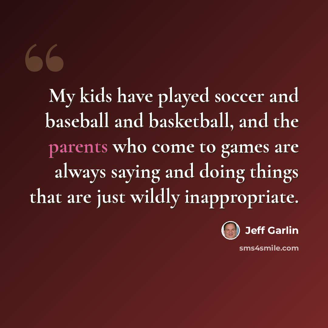 “My kids have played soccer and baseball and basketball, and the parents who come to games are always saying and doing things that are just wildly inappropriate.” quote by Jeff Garlin
