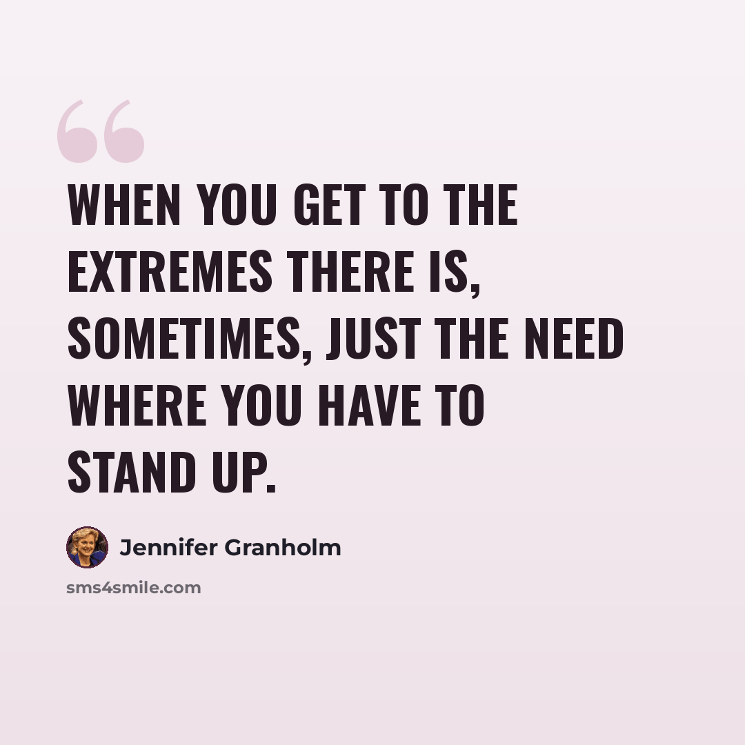 “When you get to the extremes there is, sometimes, just the need where you have to stand up.” quote by Jennifer Granholm