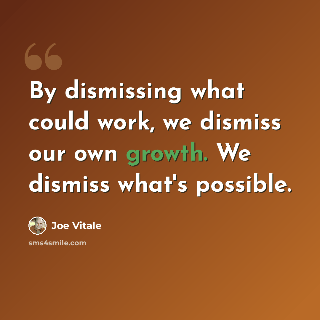 “By dismissing what could work, we dismiss our own growth. We dismiss what's possible.” quote by Joe Vitale