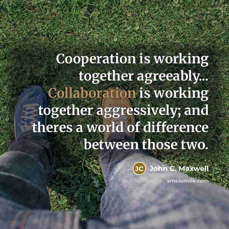 “Cooperation is working together agreeably... Collaboration is working together aggressively; and theres a world of difference between those two.” quote by John C. Maxwell
