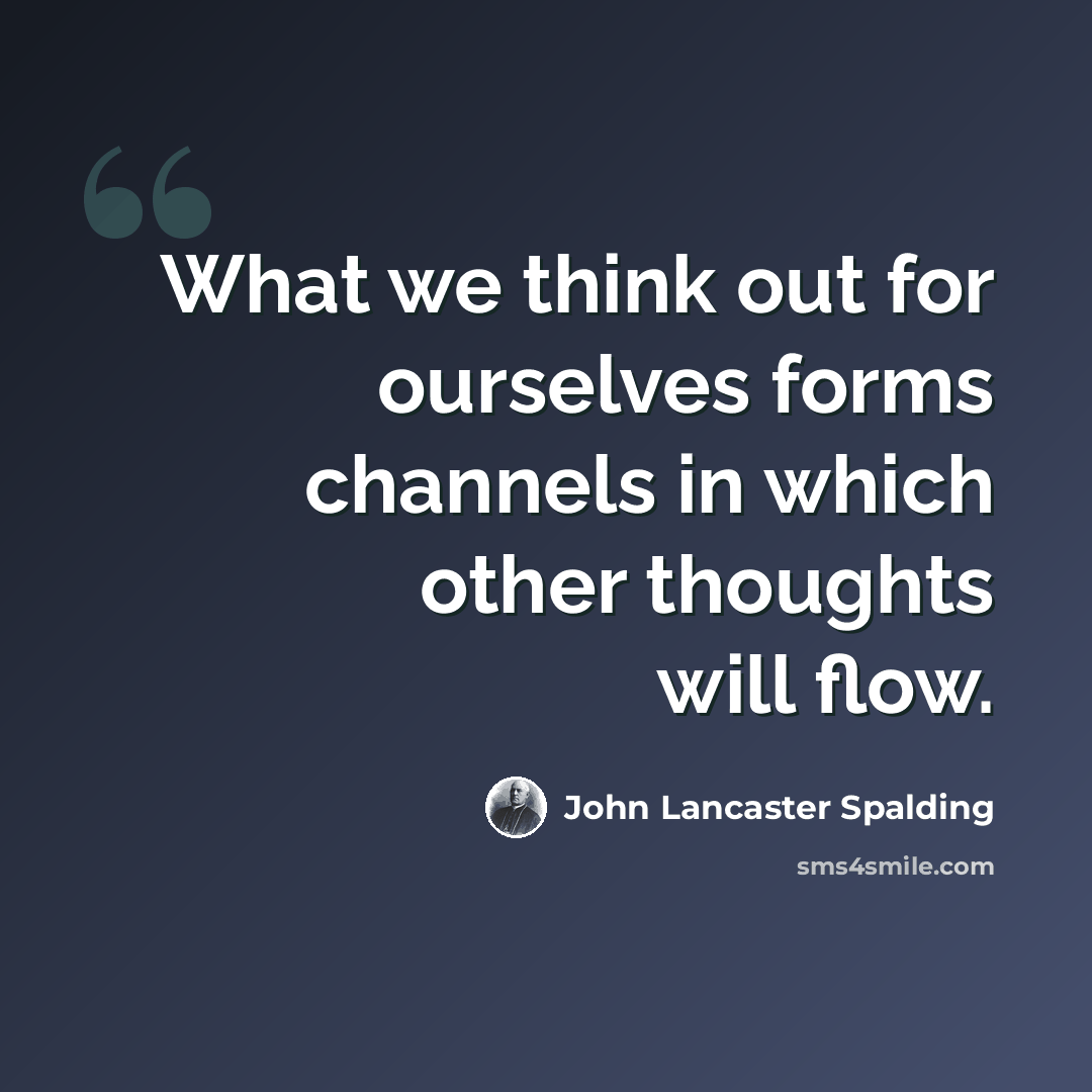 “What we think out for ourselves forms channels in which other thoughts will flow.” quote by John Lancaster Spalding