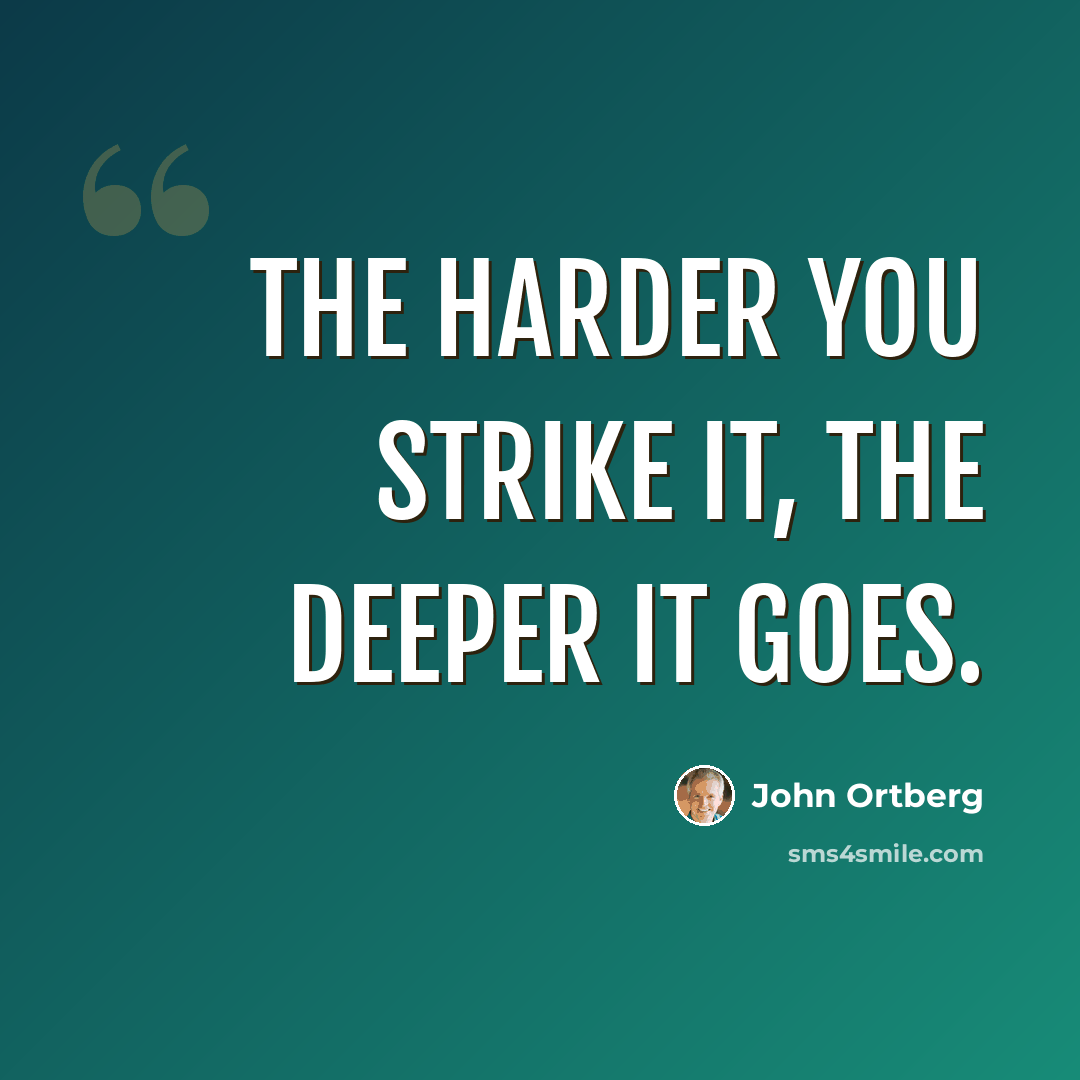 “The harder you strike it, the deeper it goes.” quote by John Ortberg