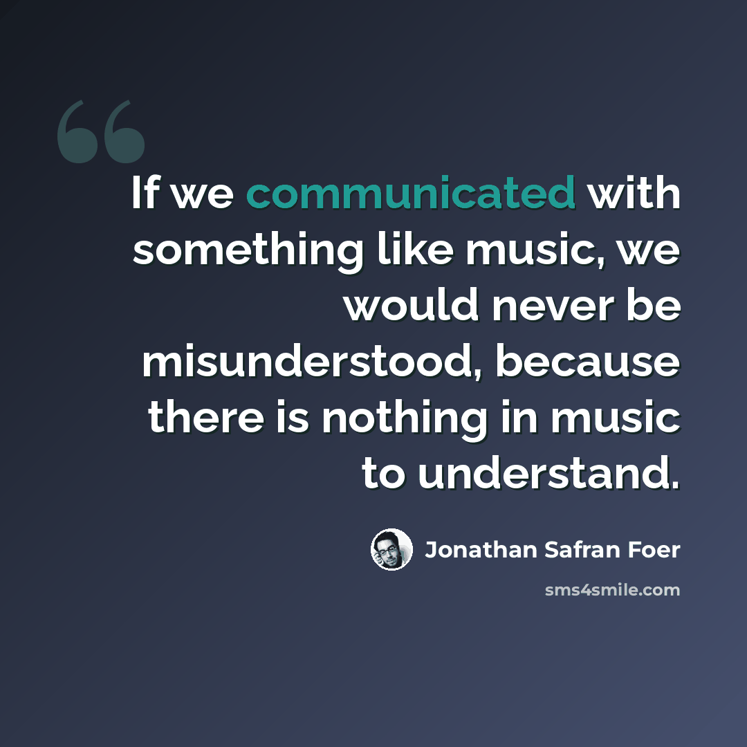 “If we communicated with something like music, we would never be misunderstood, because there is nothing in music to understand.” quote by Jonathan Safran Foer
