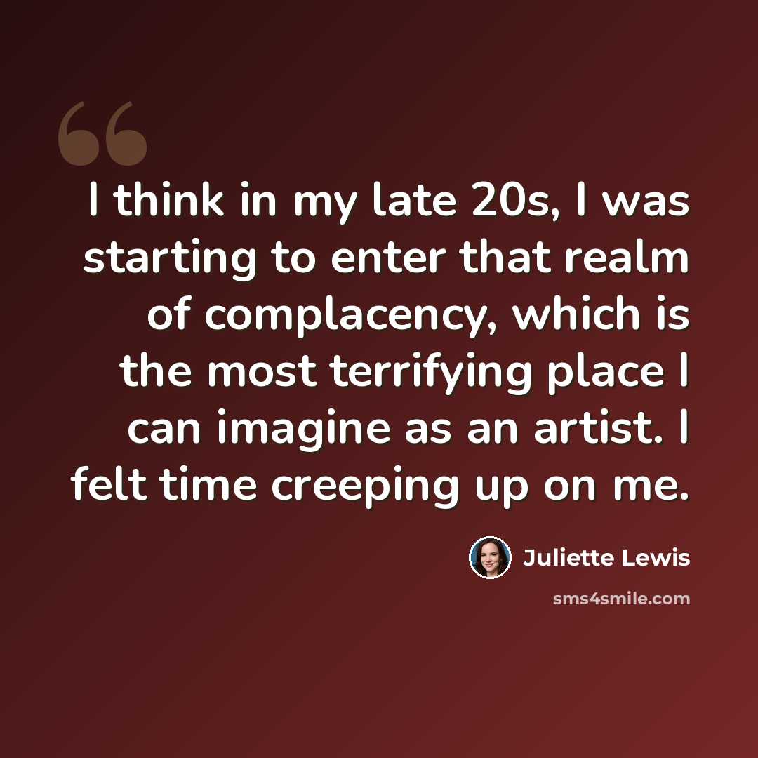 “I think in my late 20s, I was starting to enter that realm of complacency, which is the most terrifying place I can imagine as an artist. I felt time creeping up on me.” quote by Juliette Lewis