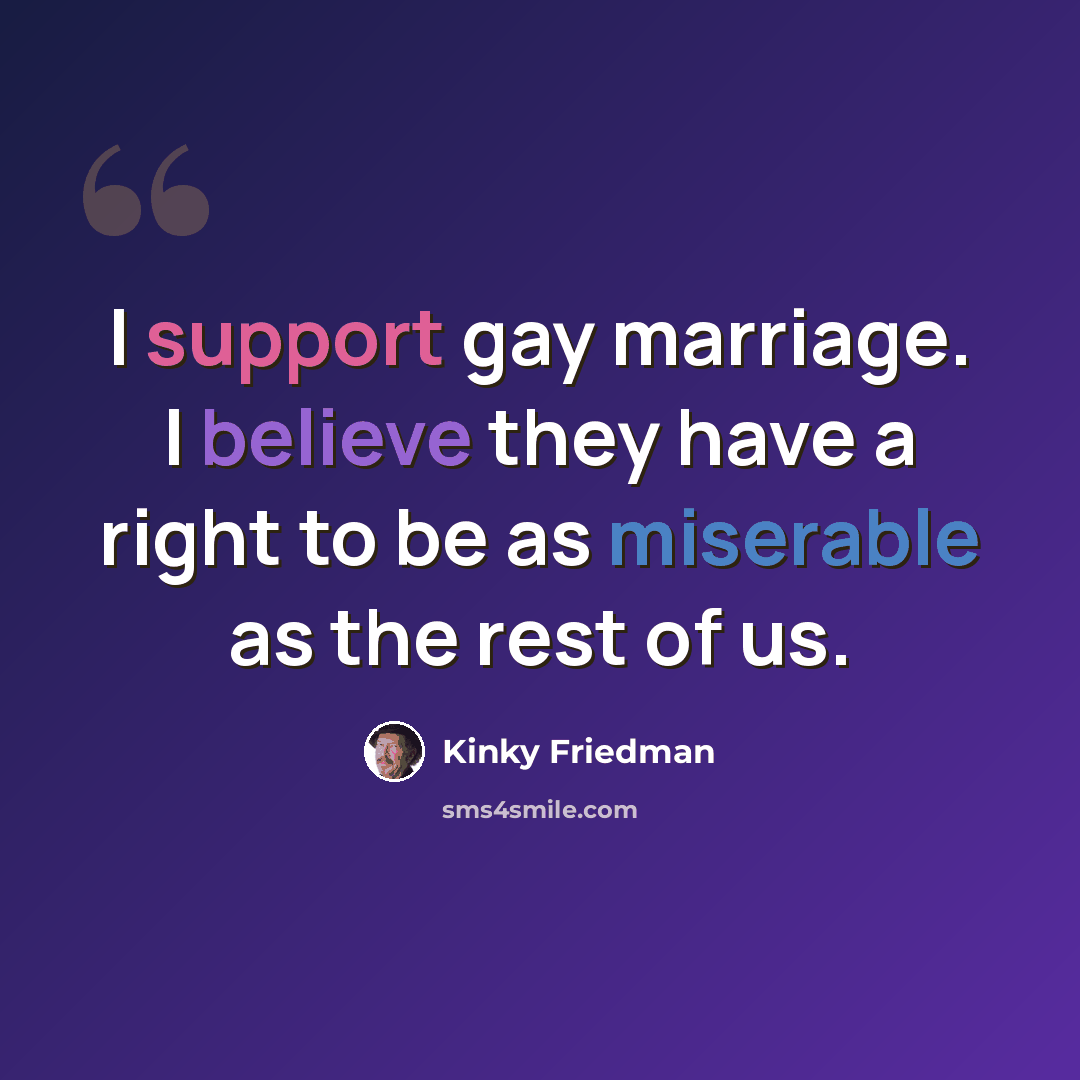 “I support gay marriage. I believe they have a right to be as miserable as the rest of us.” quote by Kinky Friedman