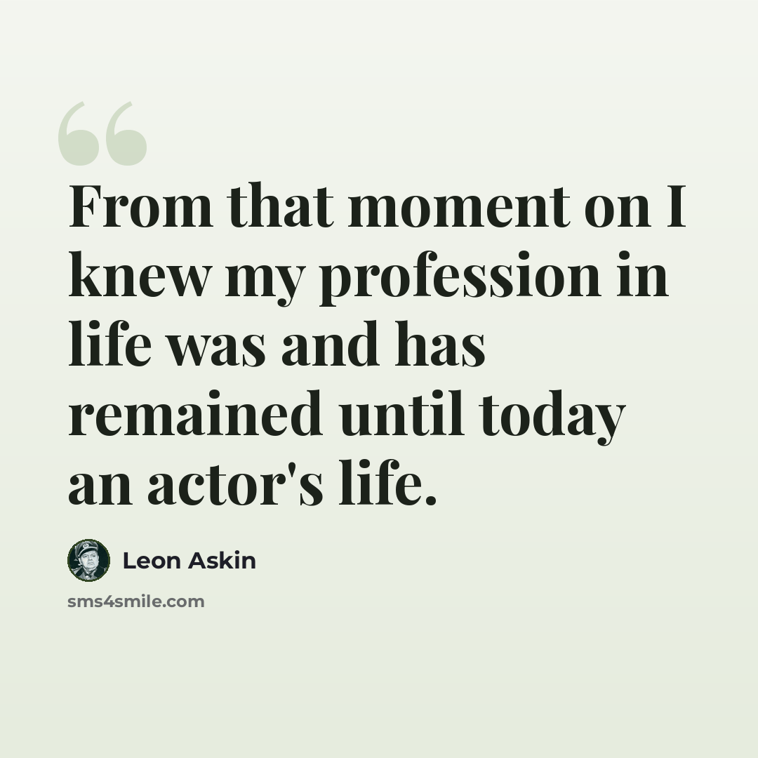 “From that moment on I knew my profession in life was and has remained until today an actor's life.” quote by Leon Askin
