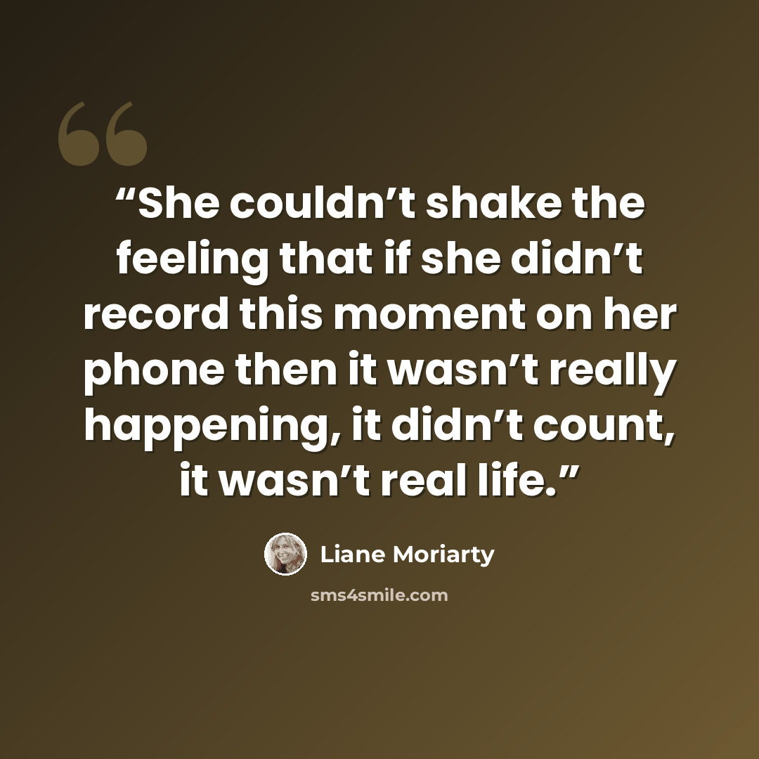“She couldn’t shake the feeling that if she didn’t record this moment on her phone then it wasn’t really happening, it didn’t count, it wasn’t real life.” quote by Liane Moriarty