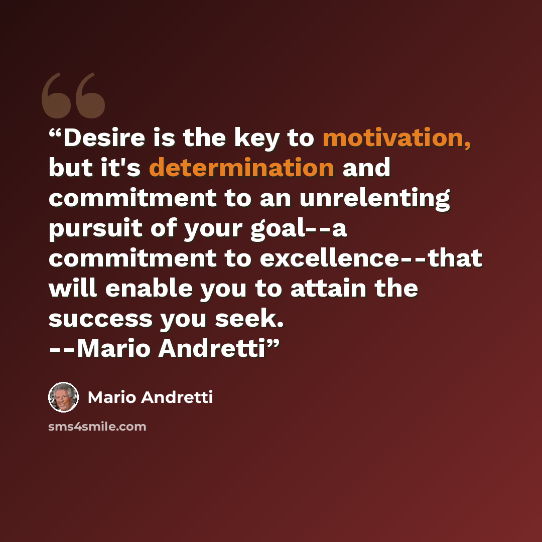 “Desire is the key to motivation, but it's determination and commitment to an unrelenting pursuit of your goal--a commitment to excellence--that will enable you to attain the success you seek. --Mario Andretti” quote by Mario Andretti