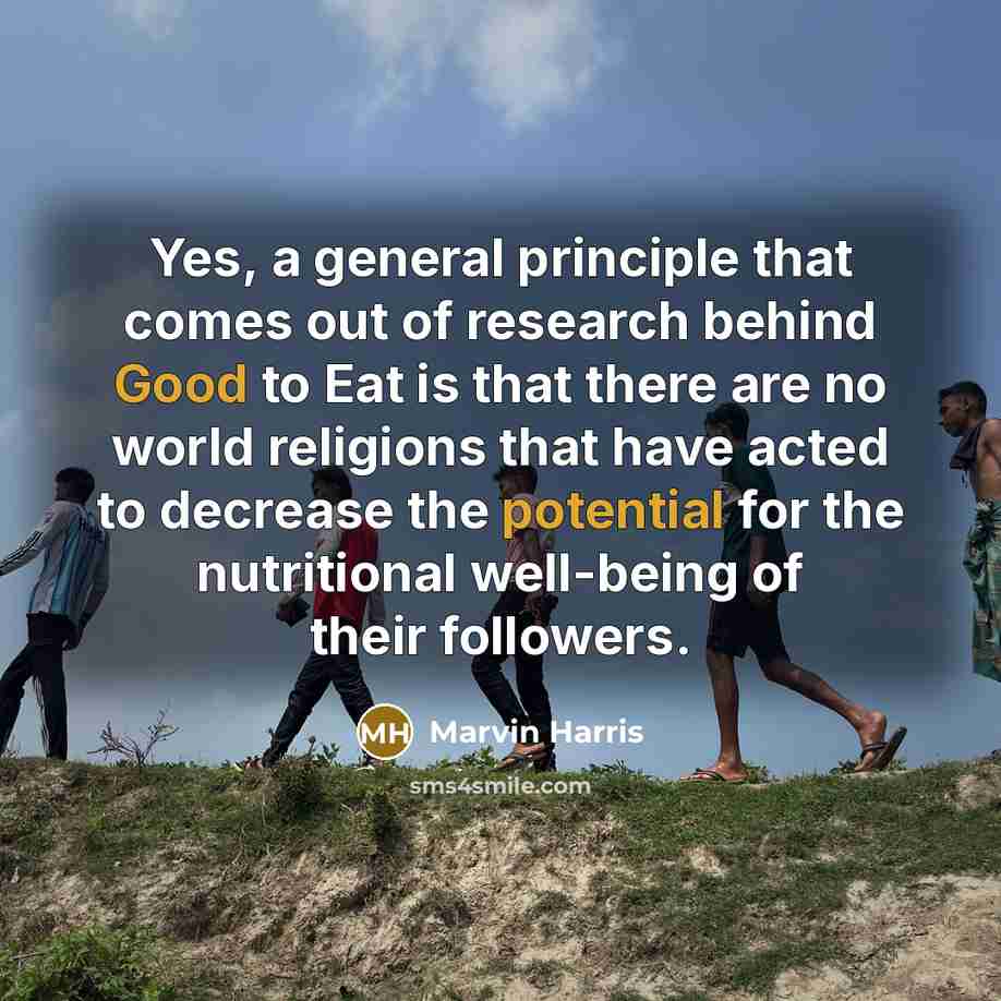“Yes, a general principle that comes out of research behind Good to Eat is that there are no world religions that have acted to decrease the potential for the nutritional well-being of their followers.” quote by Marvin Harris