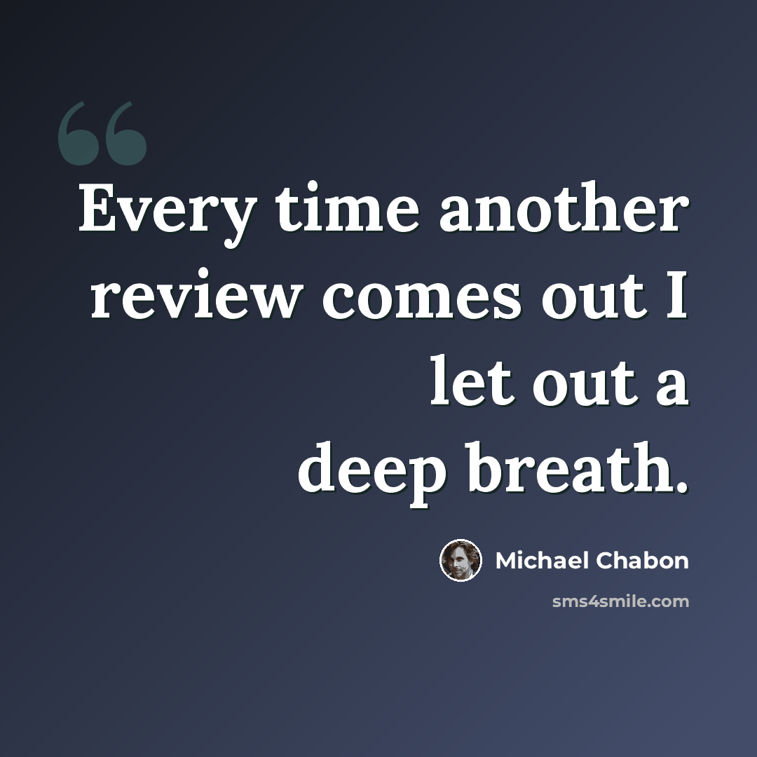 “Every time another review comes out I let out a deep breath.” quote by Michael Chabon