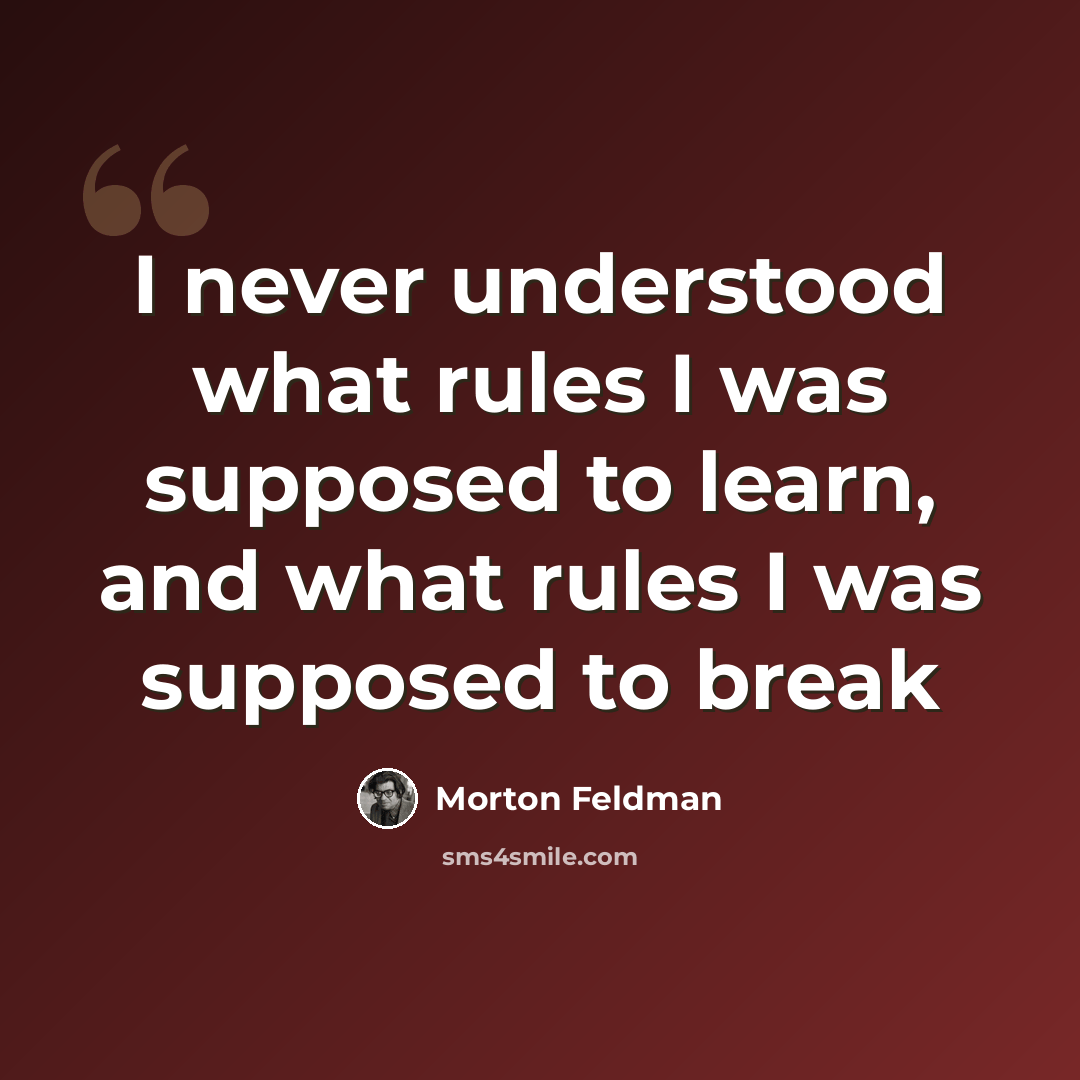 “I never understood what rules I was supposed to learn, and what rules I was supposed to break” quote by Morton Feldman
