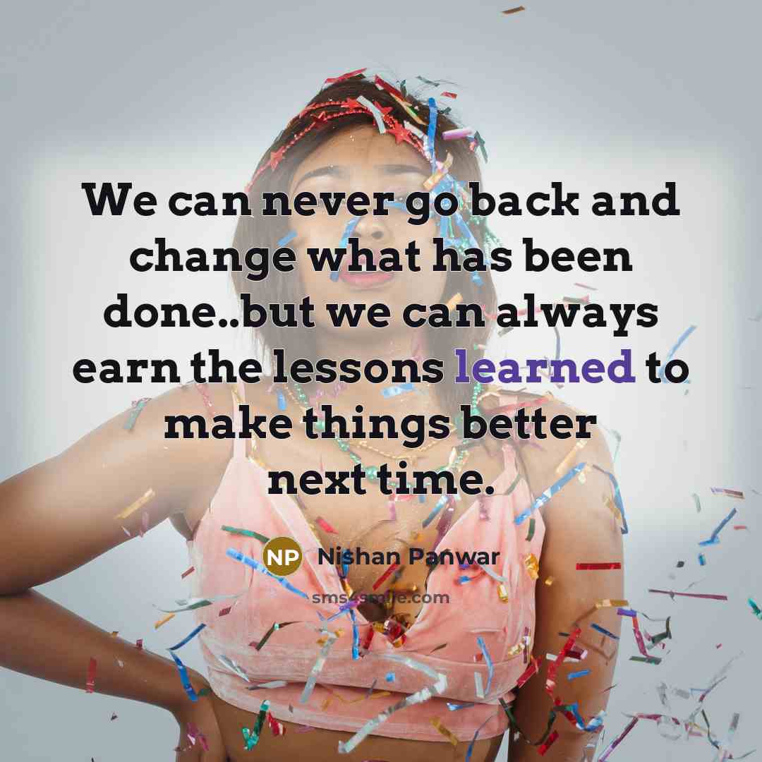 “We can never go back and change what has been done..but we can always earn the lessons learned to make things better next time.” quote by Nishan Panwar