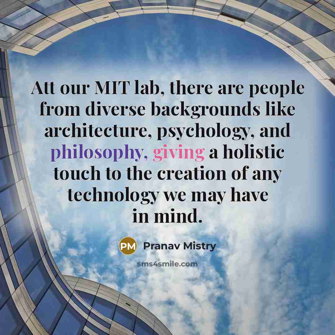 “Att our MIT lab, there are people from diverse backgrounds like architecture, psychology, and philosophy, giving a holistic touch to the creation of any technology we may have in mind.” quote by Pranav Mistry
