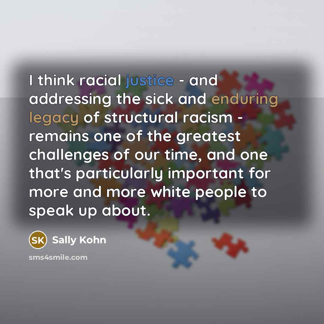 “I think racial justice - and addressing the sick and enduring legacy of structural racism - remains one of the greatest challenges of our time, and one that's particularly important for more and more white people to speak up about.” quote by Sally Kohn