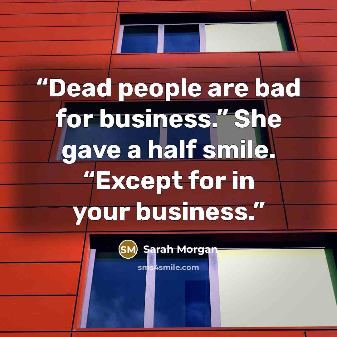 “Dead people are bad for business.” She gave a half smile. “Except for in your business.” quote by Sarah Morgan