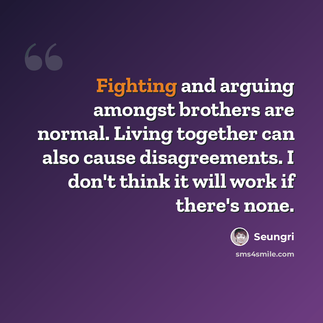 “Fighting and arguing amongst brothers are normal. Living together can also cause disagreements. I don't think it will work if there's none.” quote by Seungri