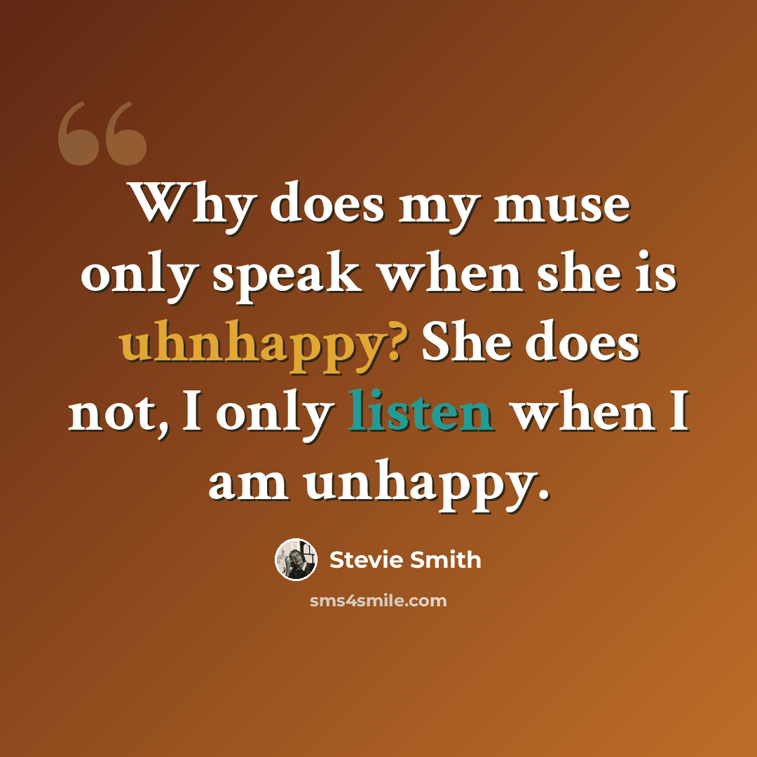 “Why does my muse only speak when she is uhnhappy? She does not, I only listen when I am unhappy.” quote by Stevie Smith