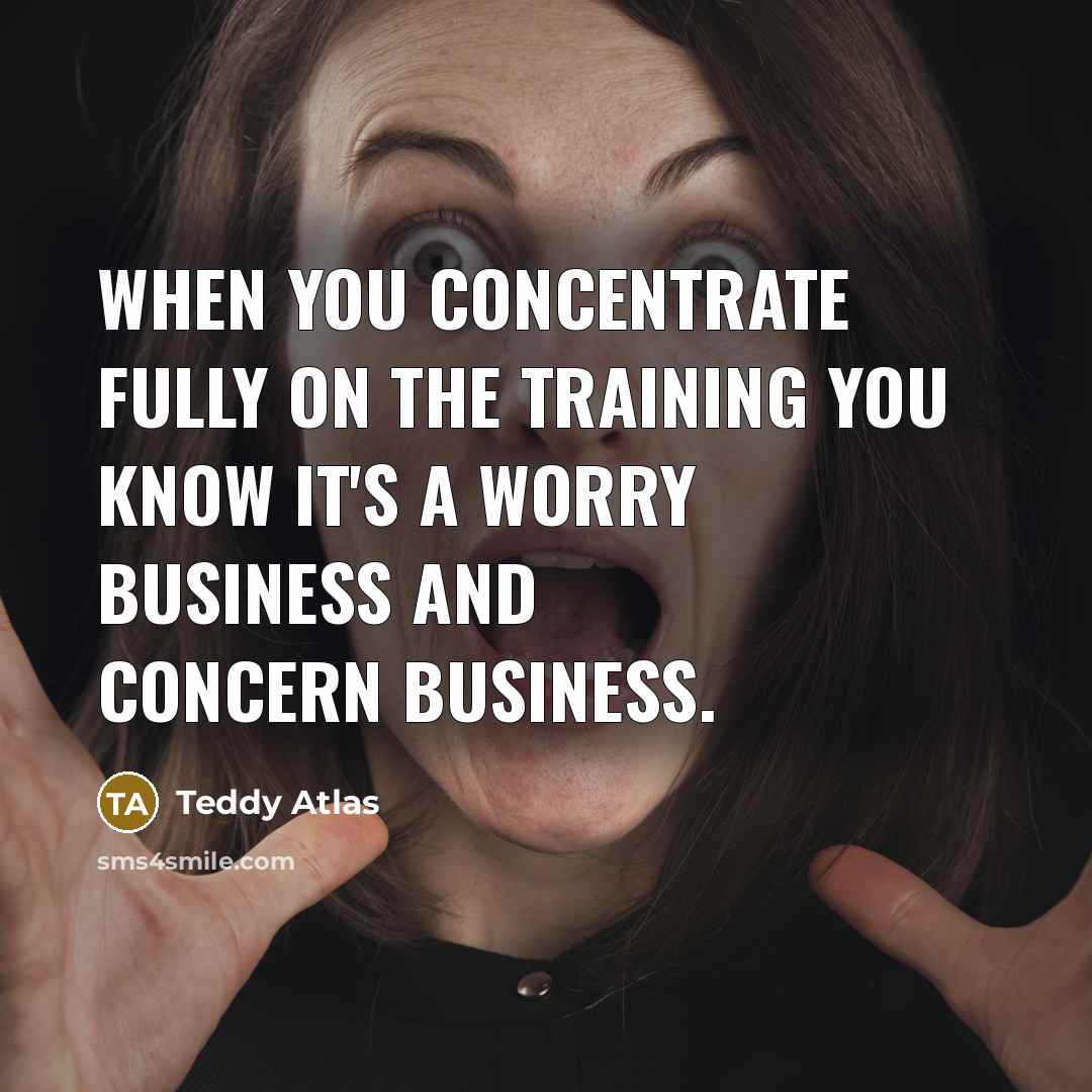 “When you concentrate fully on the training you know it's a worry business and concern business.” quote by Teddy Atlas