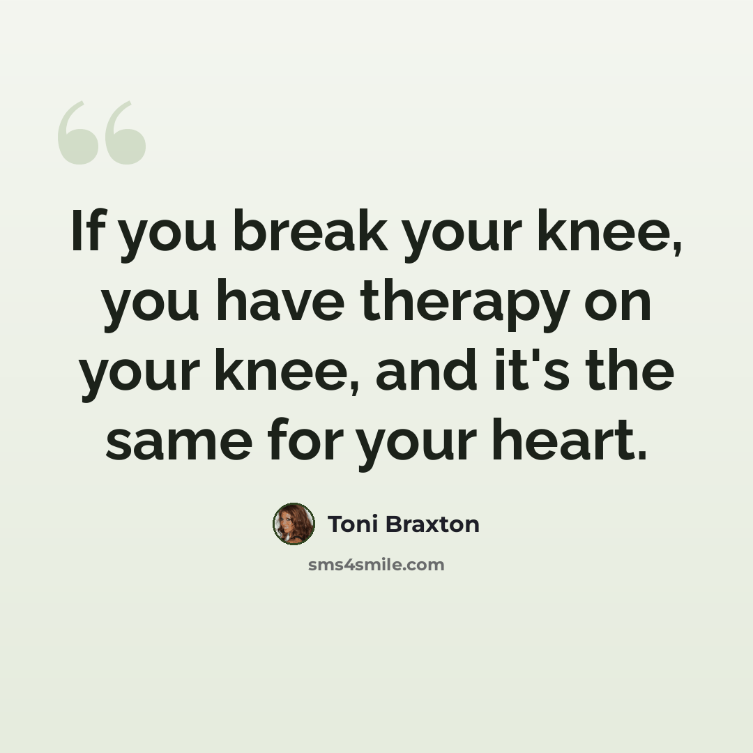 “If you break your knee, you have therapy on your knee, and it's the same for your heart.” quote by Toni Braxton