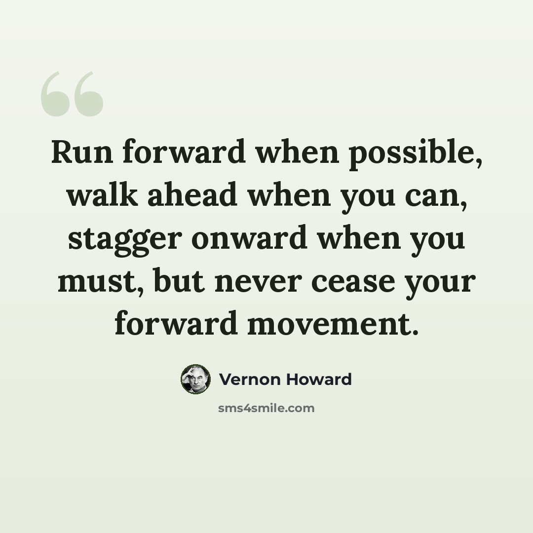 “Run forward when possible, walk ahead when you can, stagger onward when you must, but never cease your forward movement.” quote by Vernon Howard