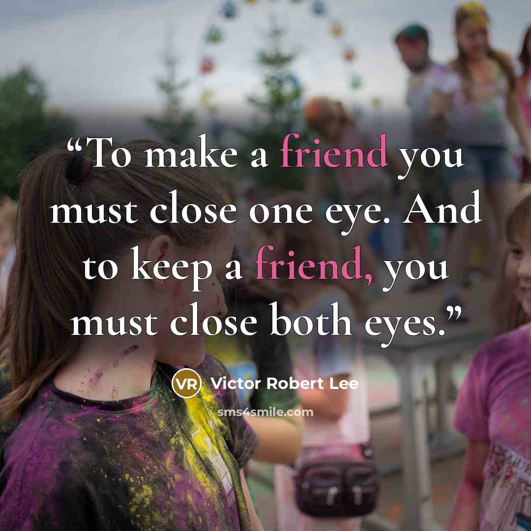 “To make a friend you must close one eye. And to keep a friend, you must close both eyes.” quote by Victor Robert Lee