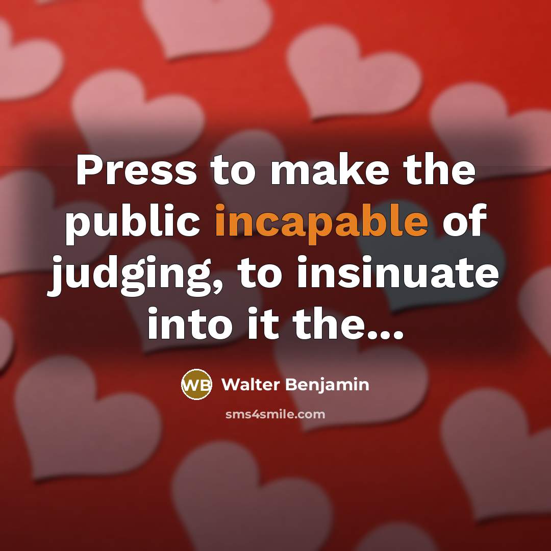 “Press to make the public incapable of judging, to insinuate into it the...” quote by Walter Benjamin
