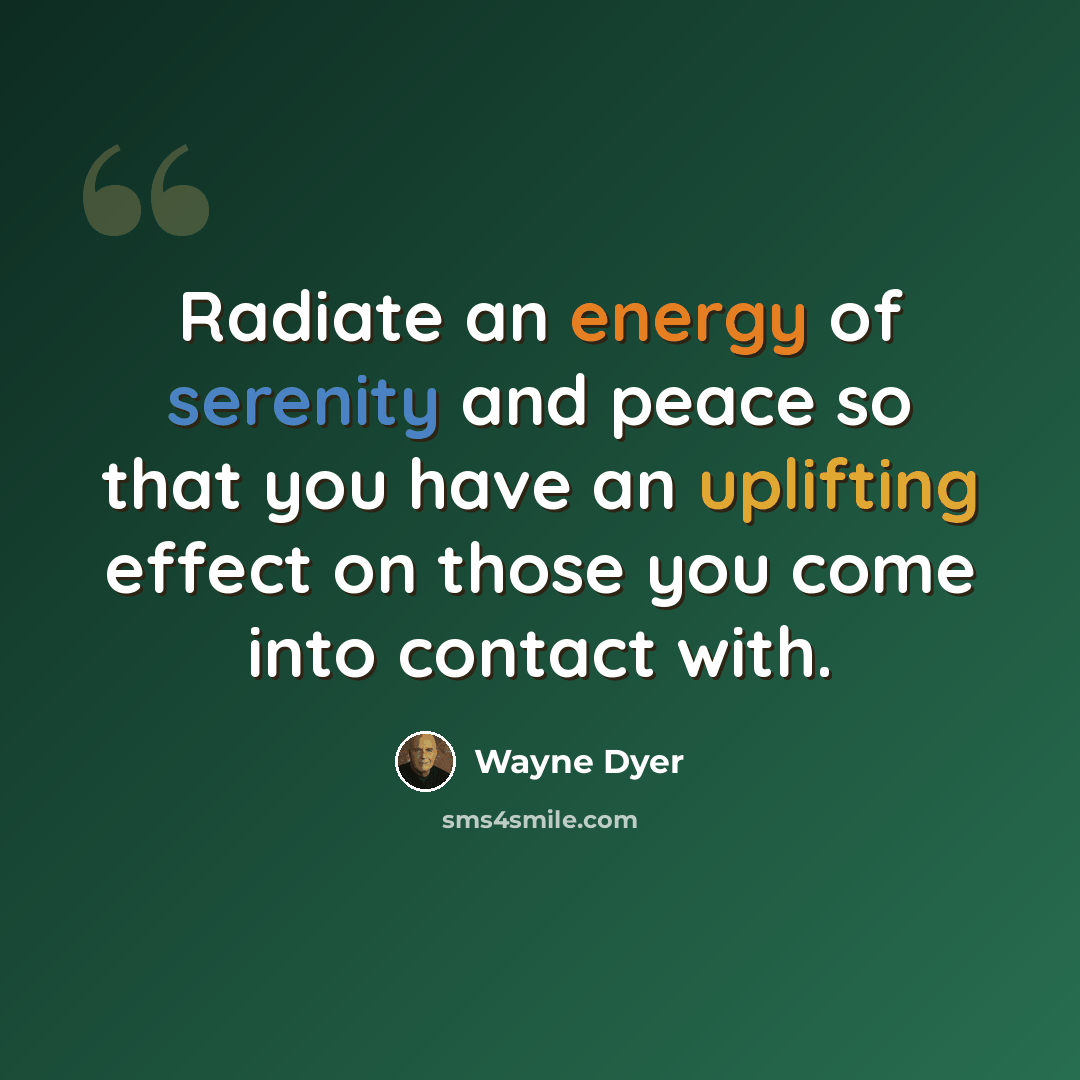 “Radiate an energy of serenity and peace so that you have an uplifting effect on those you come into contact with.” quote by Wayne Dyer