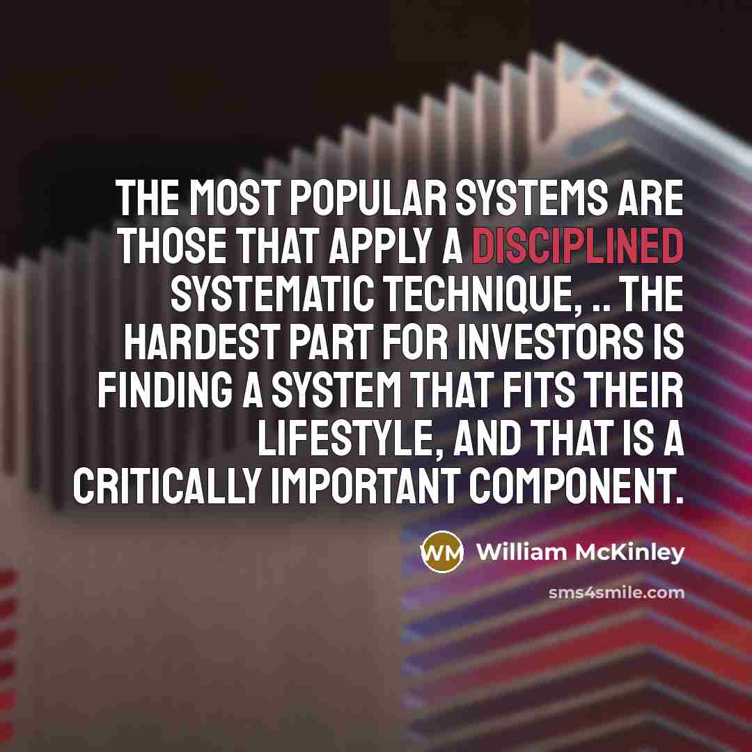 “The most popular systems are those that apply a disciplined systematic technique, .. The hardest part for investors is finding a system that fits their lifestyle, and that is a critically important component.” quote by William McKinley