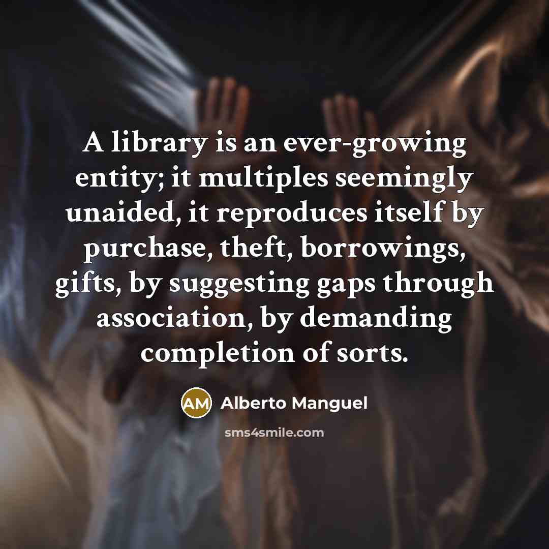 “A library is an ever-growing entity; it multiples seemingly unaided, it reproduces itself by purchase, theft, borrowings, gifts, by suggesting gaps through association, by demanding completion of sorts.” quote by Alberto Manguel