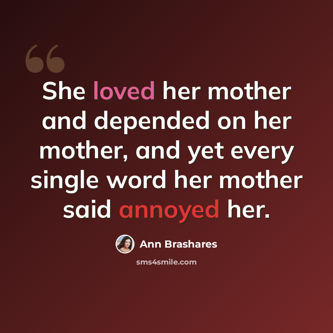 “She loved her mother and depended on her mother, and yet every single word her mother said annoyed her.” quote by Ann Brashares