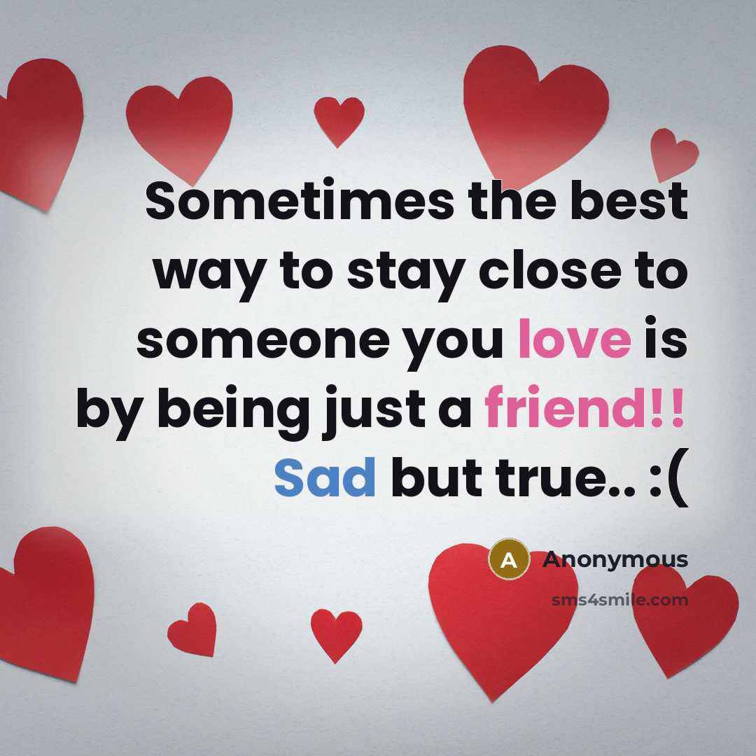 “Sometimes the best way to stay close to someone you love is by being just a friend!! Sad but true.. :(” quote by Anonymous