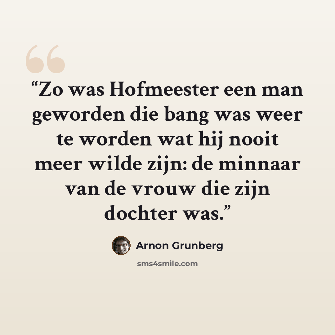 “Zo was Hofmeester een man geworden die bang was weer te worden wat hij nooit meer wilde zijn: de minnaar van de vrouw die zijn dochter was.” quote by Arnon Grunberg