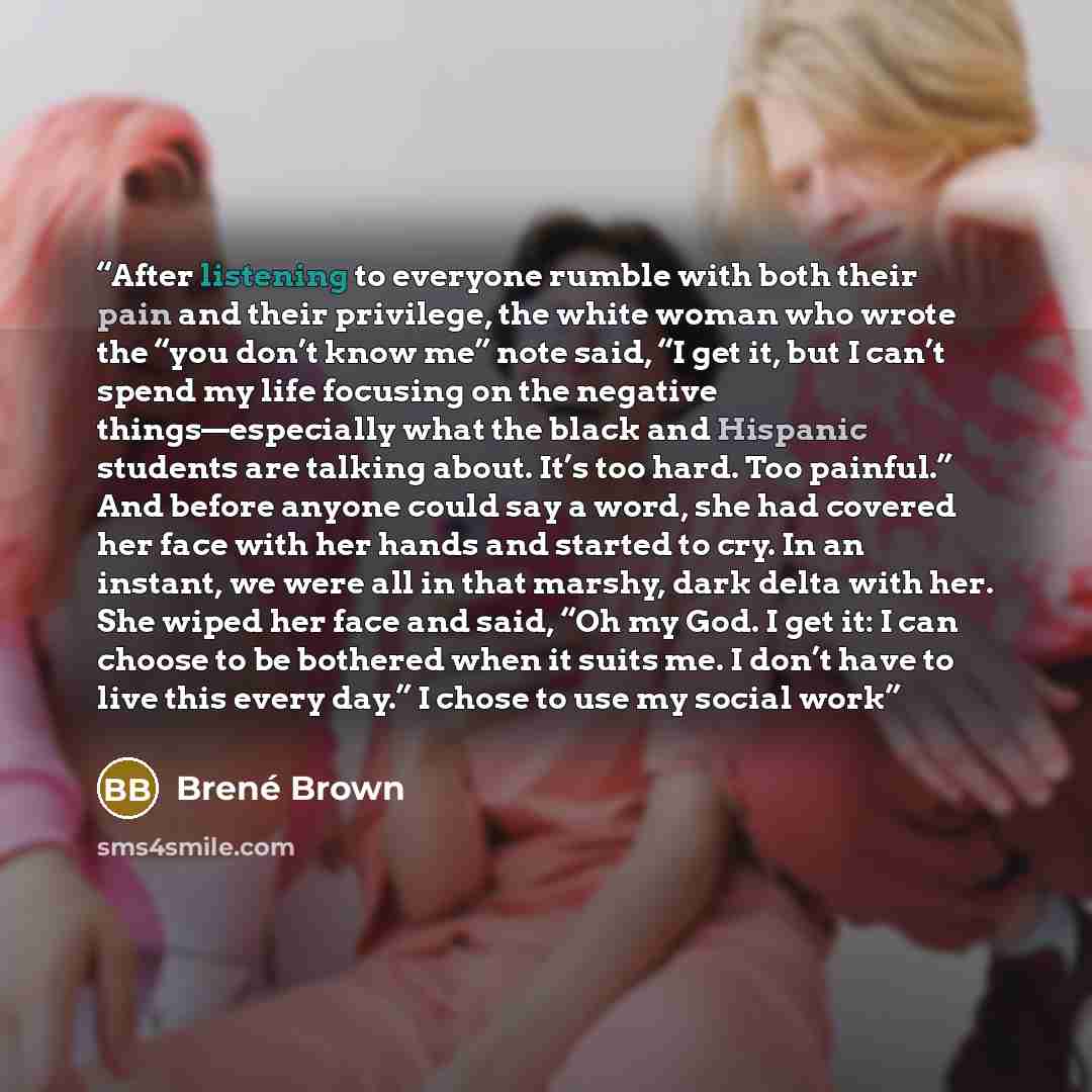 “After listening to everyone rumble with both their pain and their privilege, the white woman who wrote the “you don’t know me” note said, “I get it, but I can’t spend my life focusing on the negative things—especially what the black and Hispanic students are talking about. It’s too hard. Too…” quote by Brené Brown