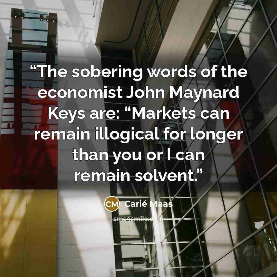 “The sobering words of the economist John Maynard Keys are: “Markets can remain illogical for longer than you or I can remain solvent.” quote by Carié Maas