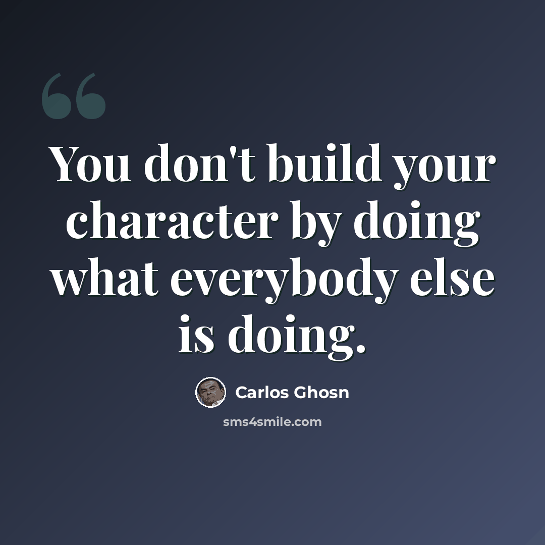 “You don't build your character by doing what everybody else is doing.” quote by Carlos Ghosn