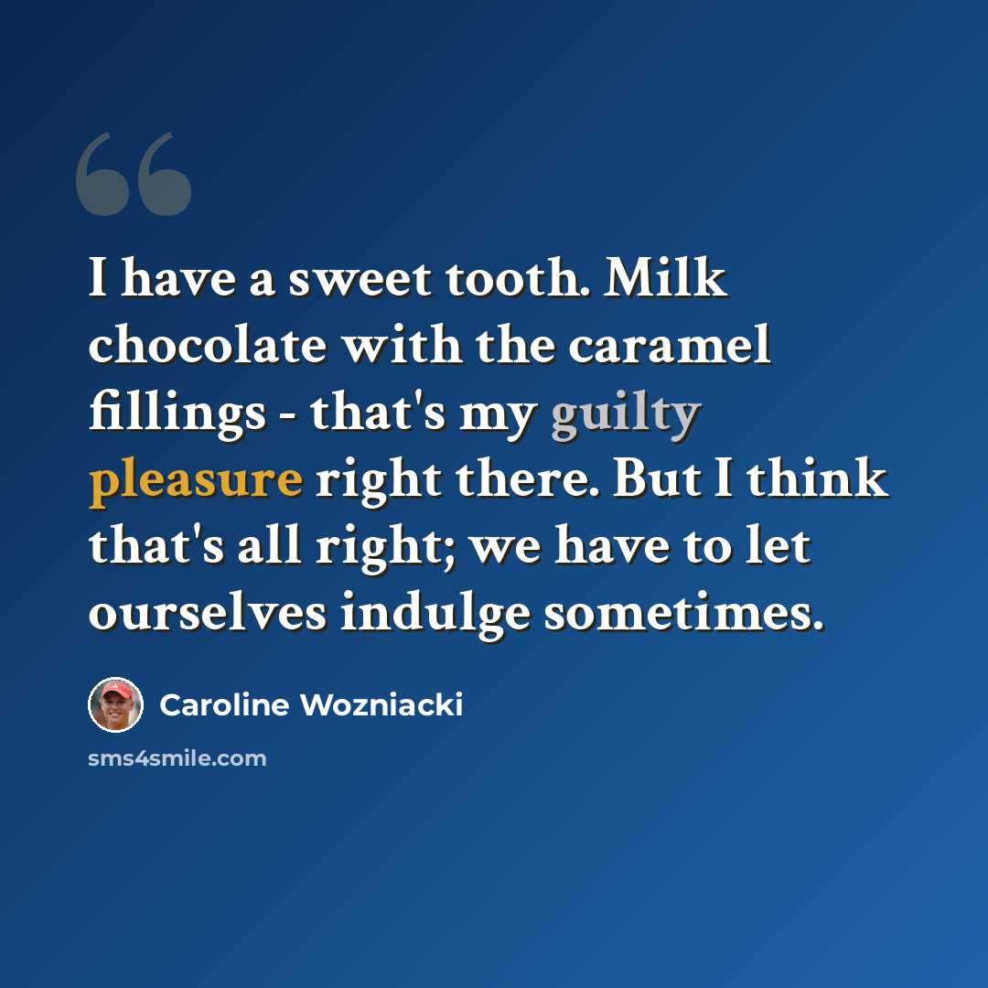 “I have a sweet tooth. Milk chocolate with the caramel fillings - that's my guilty pleasure right there. But I think that's all right; we have to let ourselves indulge sometimes.” quote by Caroline Wozniacki