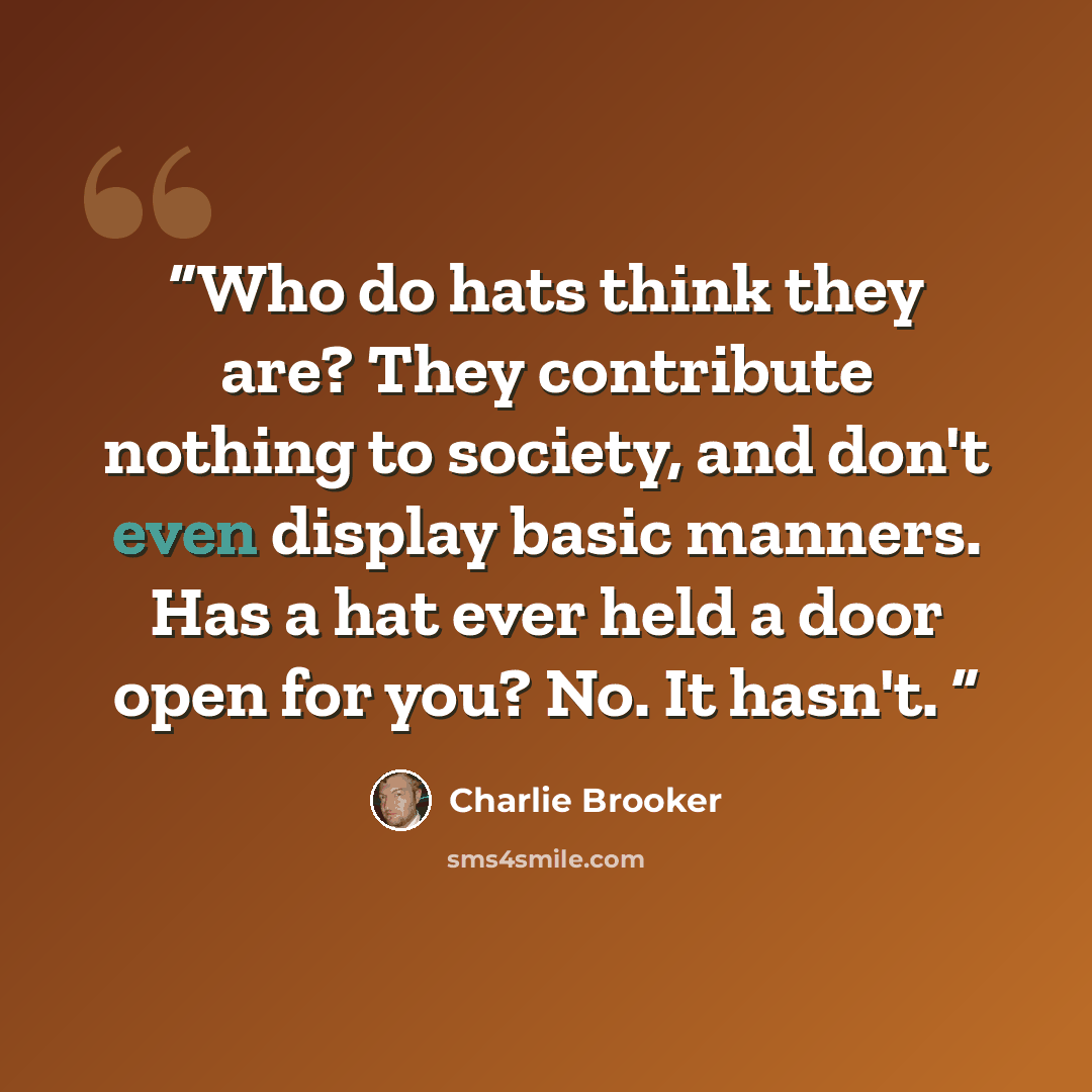 “Who do hats think they are? They contribute nothing to society, and don't even display basic manners. Has a hat ever held a door open for you? No. It hasn't.” quote by Charlie Brooker