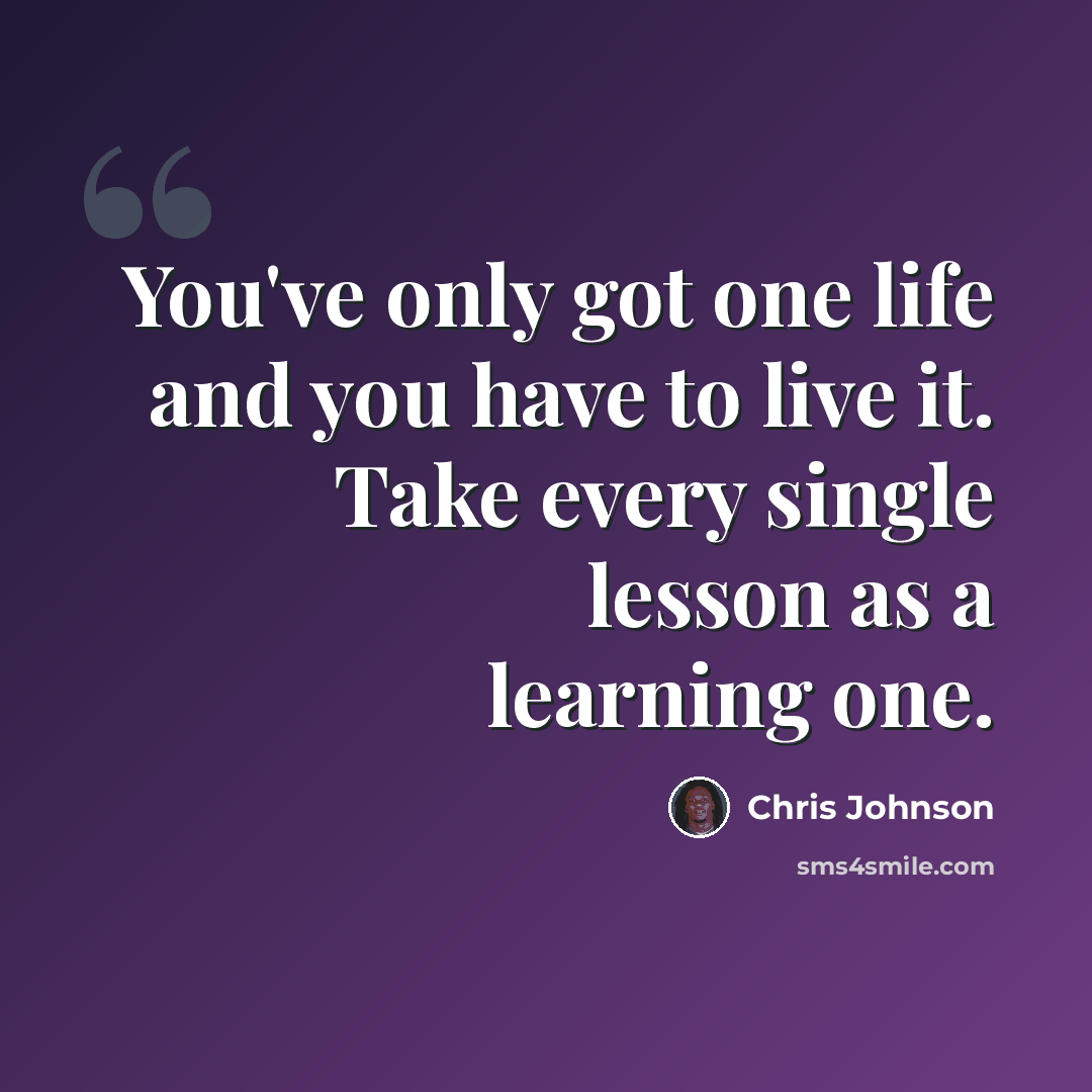 “You've only got one life and you have to live it. Take every single lesson as a learning one.” quote by Chris Johnson