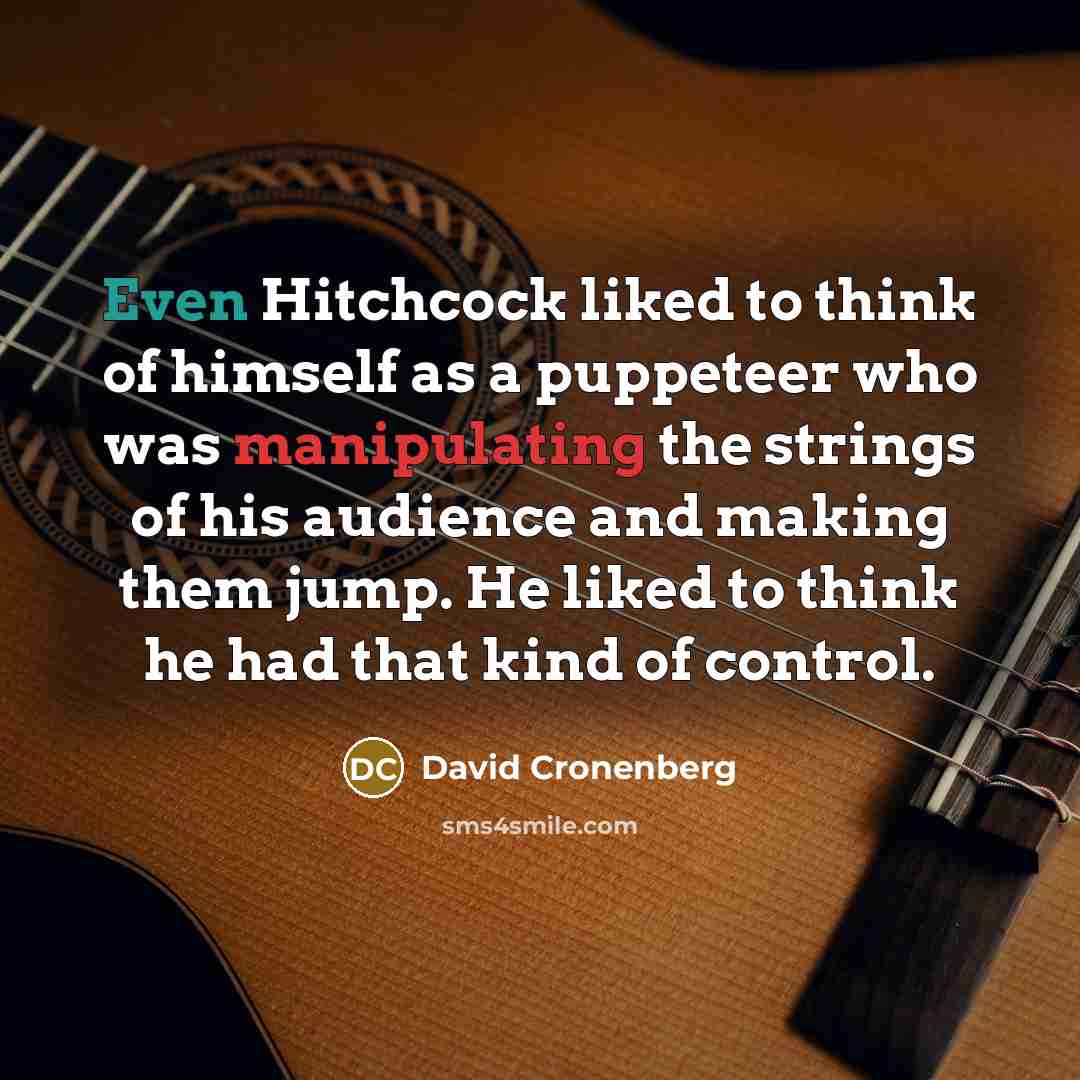 “Even Hitchcock liked to think of himself as a puppeteer who was manipulating the strings of his audience and making them jump. He liked to think he had that kind of control.” quote by David Cronenberg