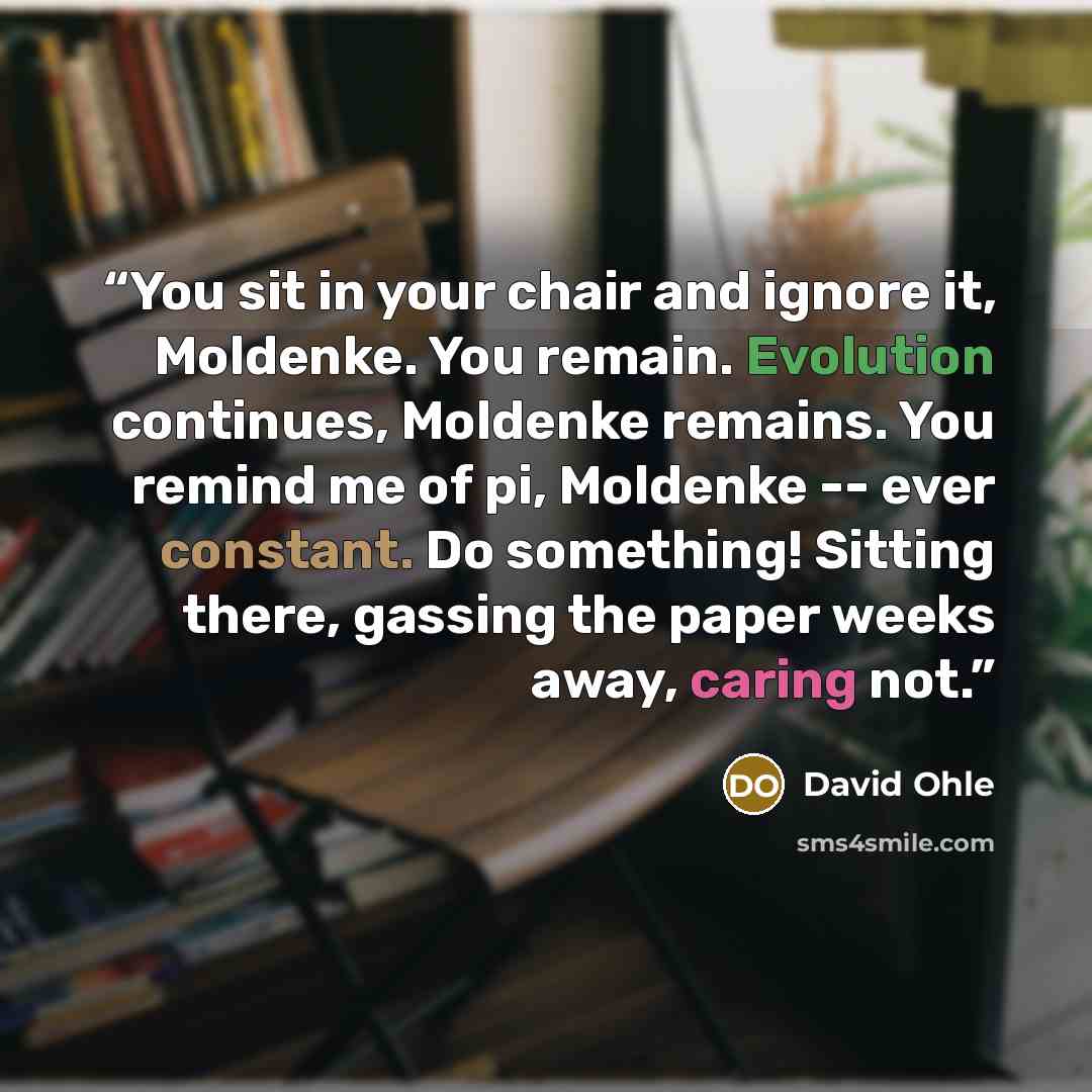 “You sit in your chair and ignore it, Moldenke. You remain. Evolution continues, Moldenke remains. You remind me of pi, Moldenke -- ever constant. Do something! Sitting there, gassing the paper weeks away, caring not.” quote by David Ohle
